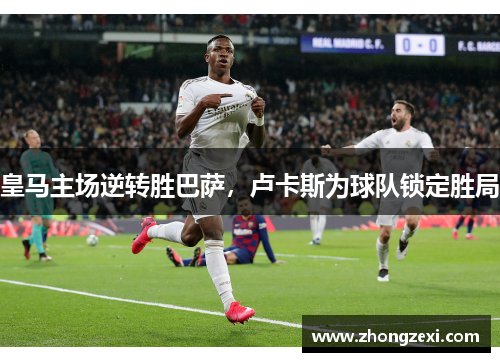 皇马主场逆转胜巴萨，卢卡斯为球队锁定胜局