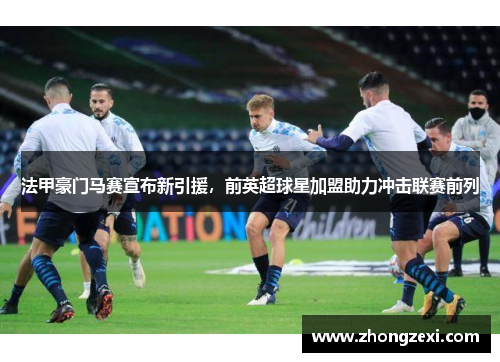 法甲豪门马赛宣布新引援，前英超球星加盟助力冲击联赛前列