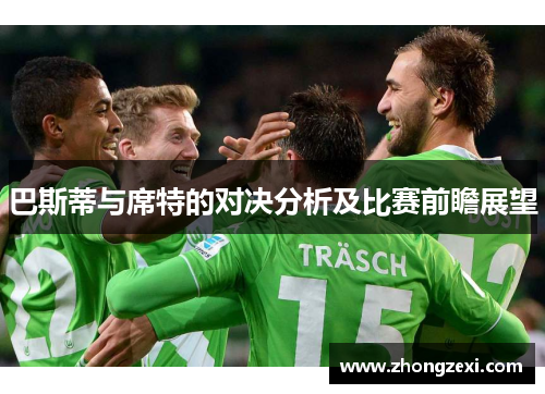 巴斯蒂与席特的对决分析及比赛前瞻展望