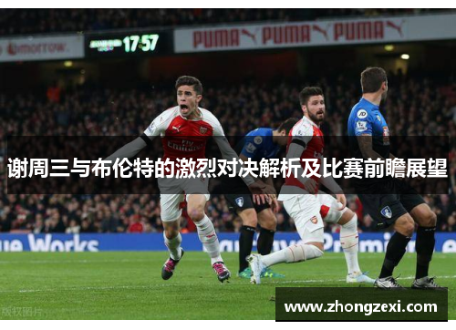 谢周三与布伦特的激烈对决解析及比赛前瞻展望