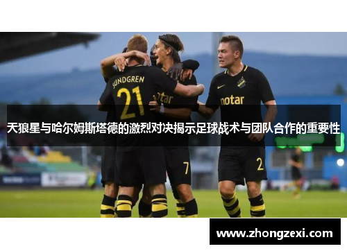 天狼星与哈尔姆斯塔德的激烈对决揭示足球战术与团队合作的重要性